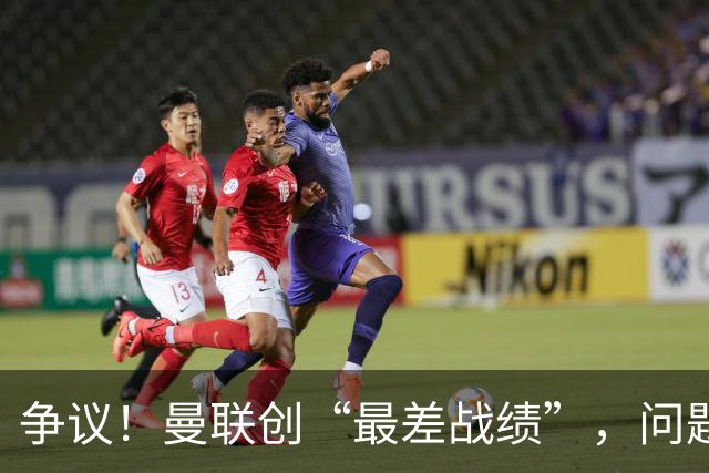 争议！曼联创“最差战绩”，问题根源被“扒出”，3年未投资后防