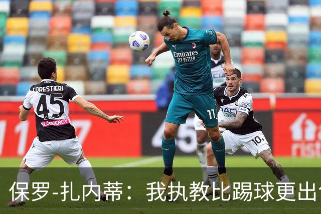 保罗-扎内蒂：我执教比踢球更出色；我们全家都支持AC米兰