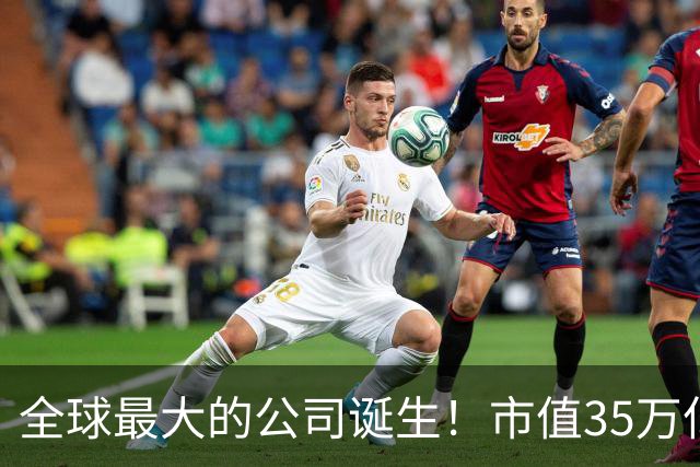 全球最大的公司诞生！市值35万亿，相当于15个阿里，利润超8000亿