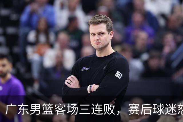 广东男篮客场三连败，赛后球迷怒喷3人，阿祖布克什么时候换？